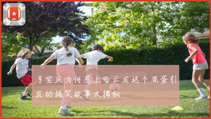 亨宝庆为何惹上哈云龙这个混蛋引发的搞笑故事大揭秘