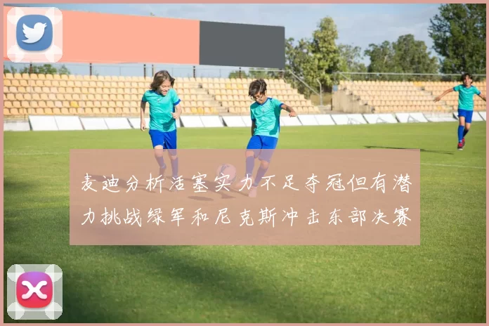 麦迪分析活塞实力不足夺冠但有潜力挑战绿军和尼克斯冲击东部决赛