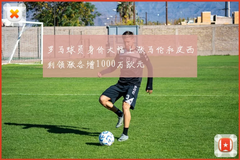 罗马球员身价大幅上涨马伦和皮西利领涨各增1000万欧元