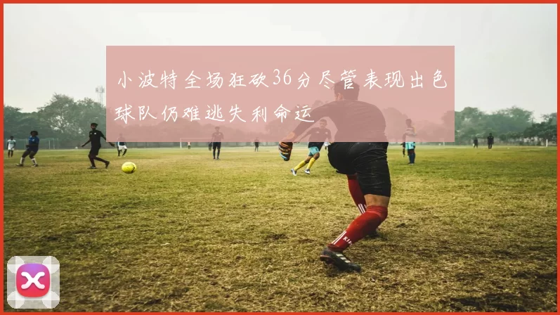 小波特全场狂砍36分尽管表现出色球队仍难逃失利命运