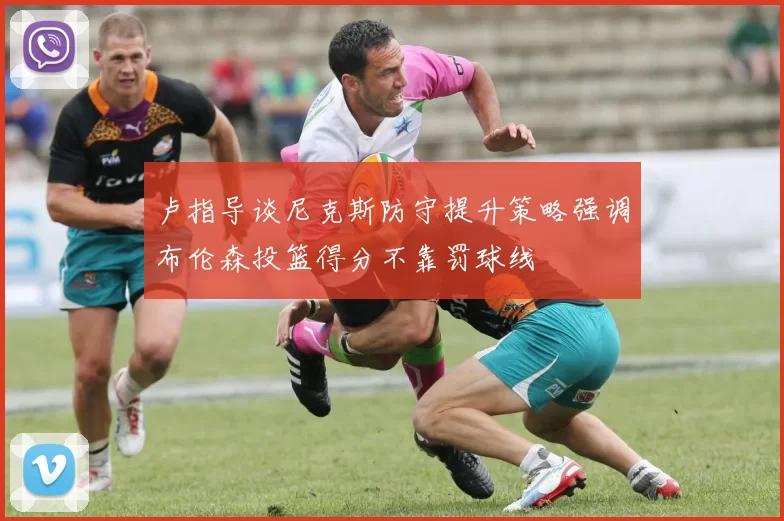 卢指导谈尼克斯防守提升策略强调布伦森投篮得分不靠罚球线