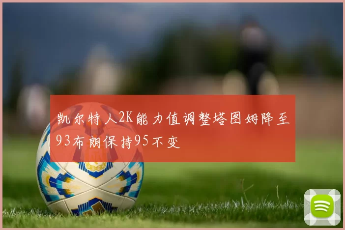凯尔特人2K能力值调整塔图姆降至93布朗保持95不变