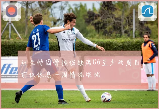 杜兰特因骨挫伤缺席G6至少两周目前仅休息一周情况堪忧