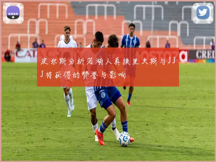 皮尔斯分析若湖人真换里夫斯与JJJ将获得的赞誉与影响