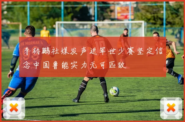 李钧鹏社媒发声进军世少赛坚定信念中国鲁能实力无可匹敌