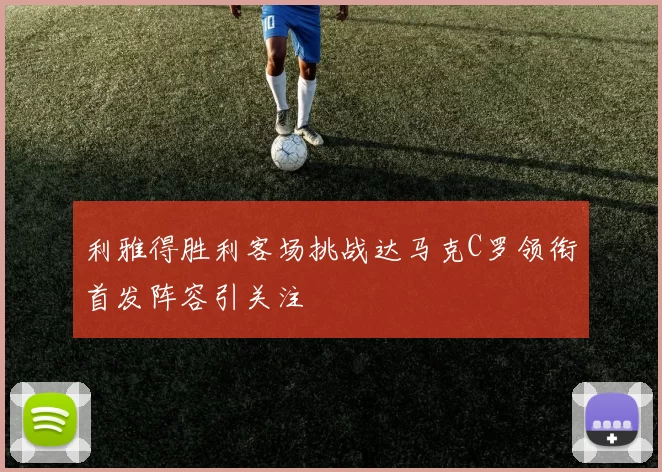 利雅得胜利客场挑战达马克C罗领衔首发阵容引关注