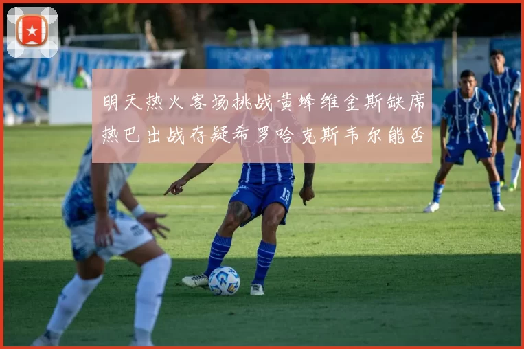 明天热火客场挑战黄蜂维金斯缺席热巴出战存疑希罗哈克斯韦尔能否发挥