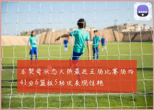 东契奇状态火热最近五场比赛场均41分6篮板5助攻表现惊艳