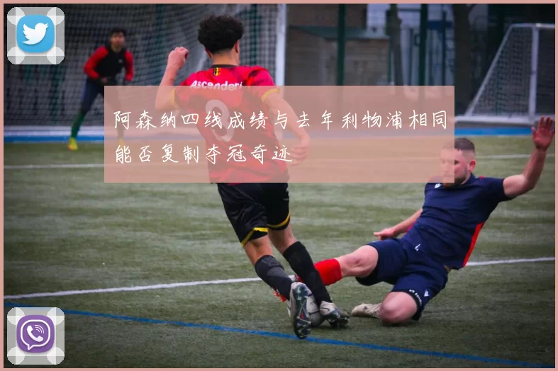 阿森纳四线成绩与去年利物浦相同能否复制夺冠奇迹
