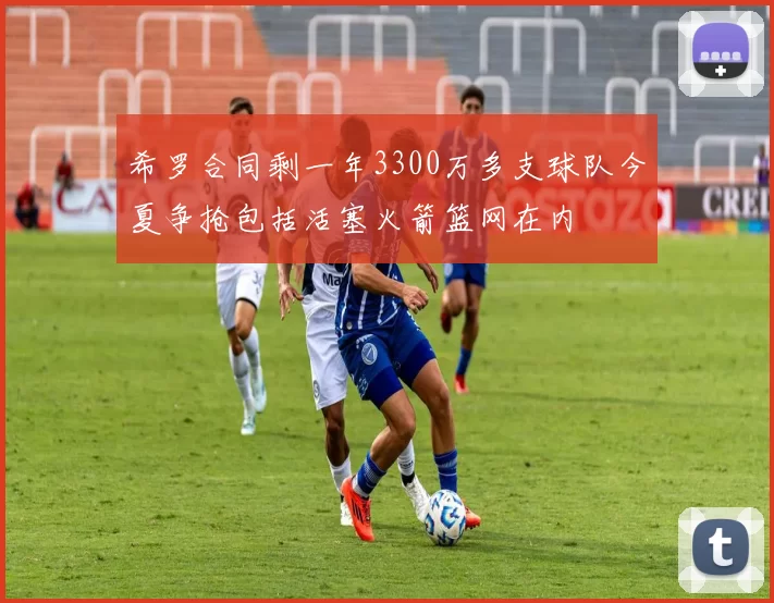 希罗合同剩一年3300万多支球队今夏争抢包括活塞火箭篮网在内