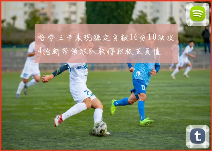 哈登三节表现稳定贡献16分10助攻4抢断带领球队取得积极正负值