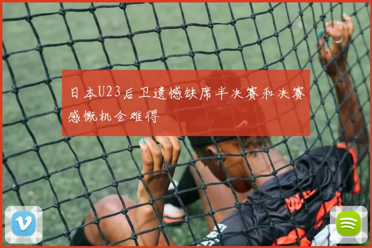 日本U23后卫遗憾缺席半决赛和决赛感慨机会难得