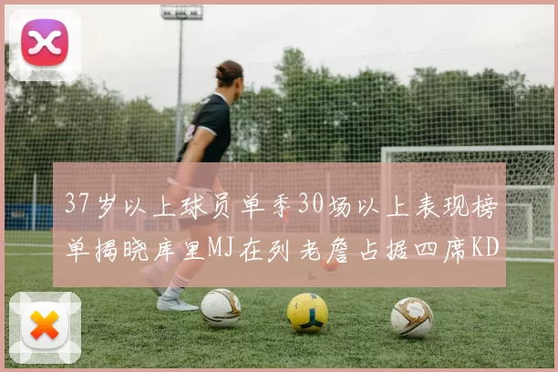 37岁以上球员单季30场以上表现榜单揭晓库里MJ在列老詹占据四席KD今年能否登顶
