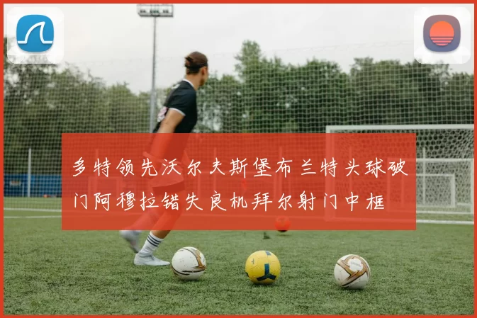 多特领先沃尔夫斯堡布兰特头球破门阿穆拉错失良机拜尔射门中框