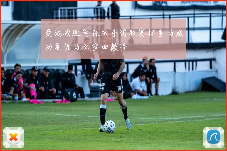 曼城战胜阿森纳夺得联赛杯皇马成功复仇马竞重回巅峰