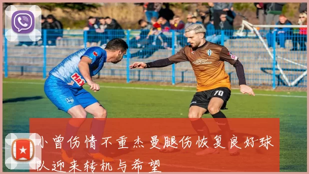 小曾伤情不重杰曼腿伤恢复良好球队迎来转机与希望
