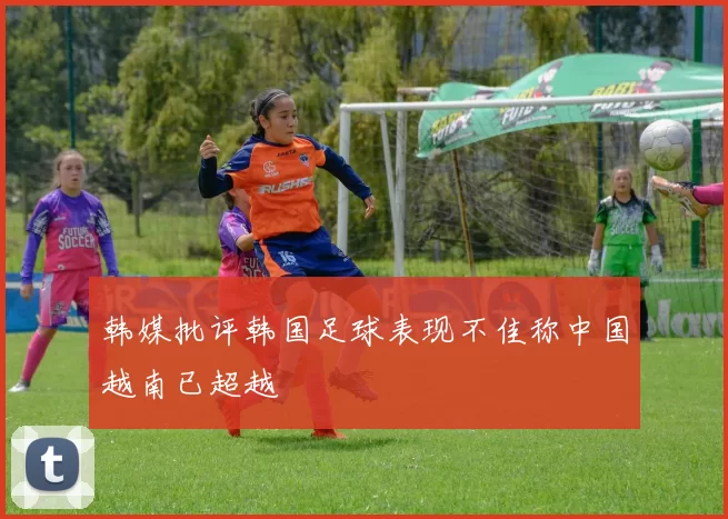 韩媒批评韩国足球表现不佳称中国越南已超越