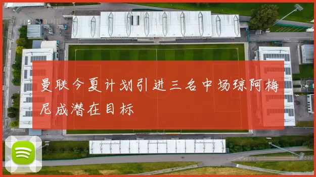曼联今夏计划引进三名中场琼阿梅尼成潜在目标